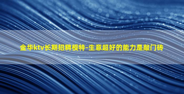 金华ktv长期招聘模特-生意超好的能力是敲门砖